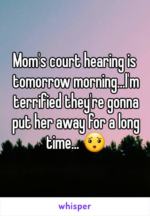 Mom's court hearing is tomorrow morning...I'm terrified they're gonna put her away for a long time... 😯