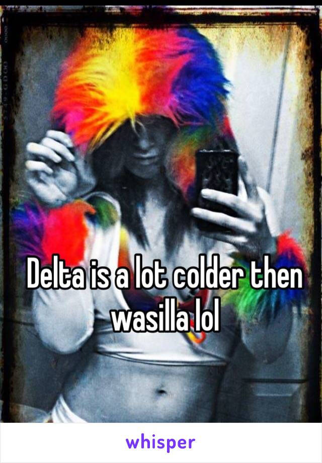 Delta is a lot colder then wasilla lol 