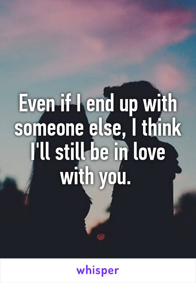 Even if I end up with someone else, I think I'll still be in love with you. 