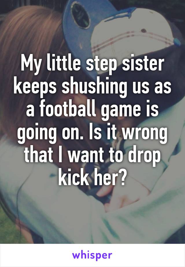 My little step sister keeps shushing us as a football game is going on. Is it wrong that I want to drop kick her?
