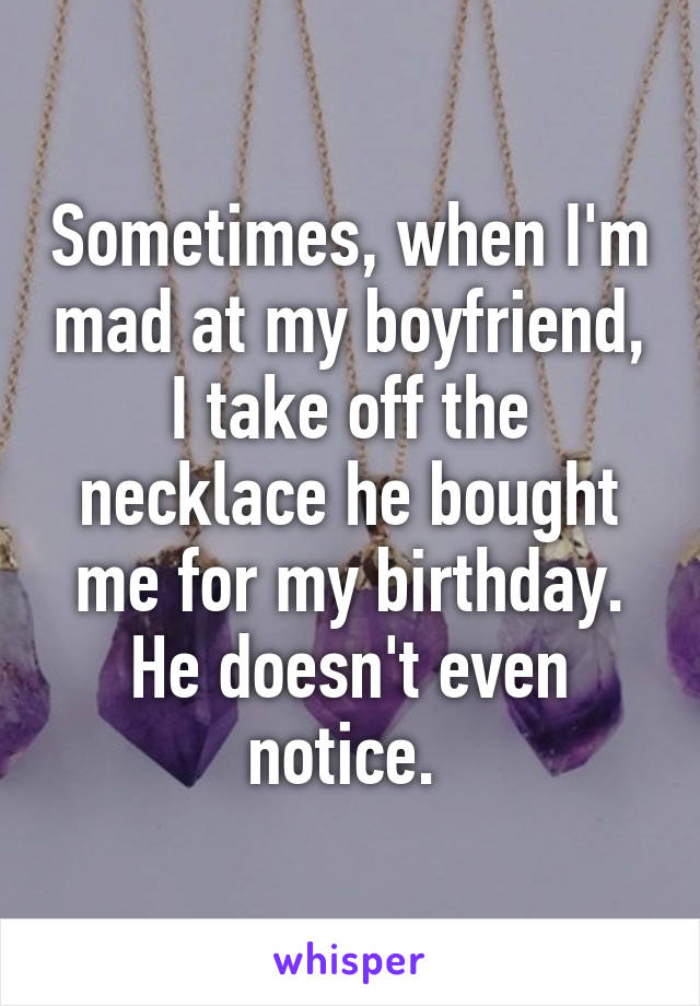 Sometimes, when I'm mad at my boyfriend, I take off the necklace he bought me for my birthday. He doesn't even notice. 