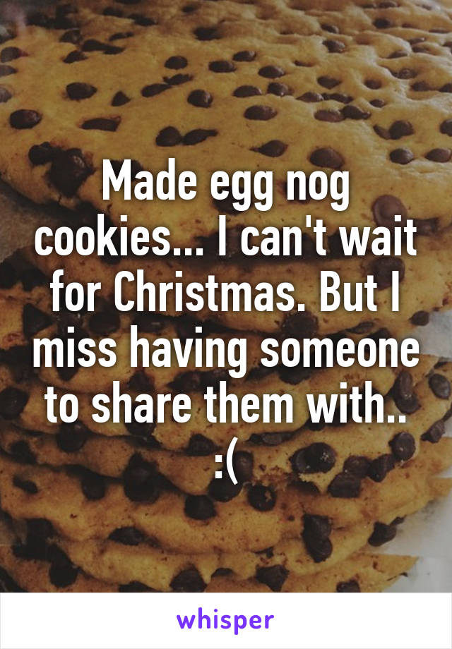 Made egg nog cookies... I can't wait for Christmas. But I miss having someone to share them with.. :(