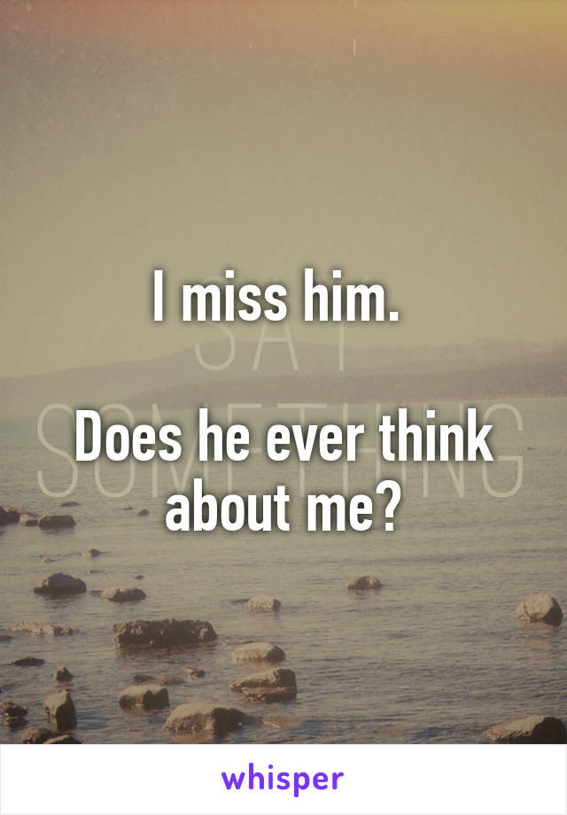 I miss him. 

Does he ever think about me?