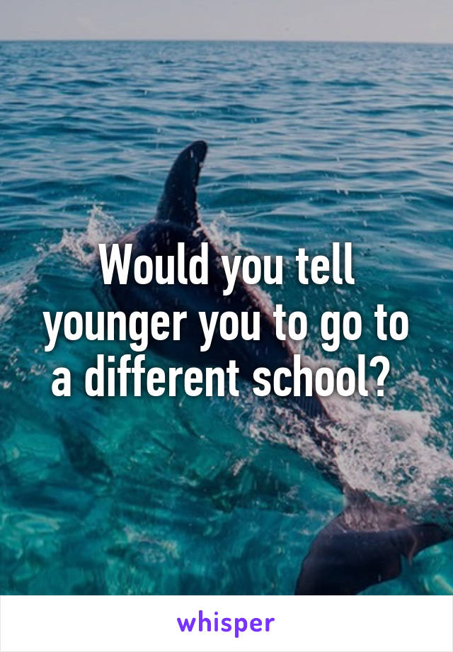 Would you tell younger you to go to a different school? 