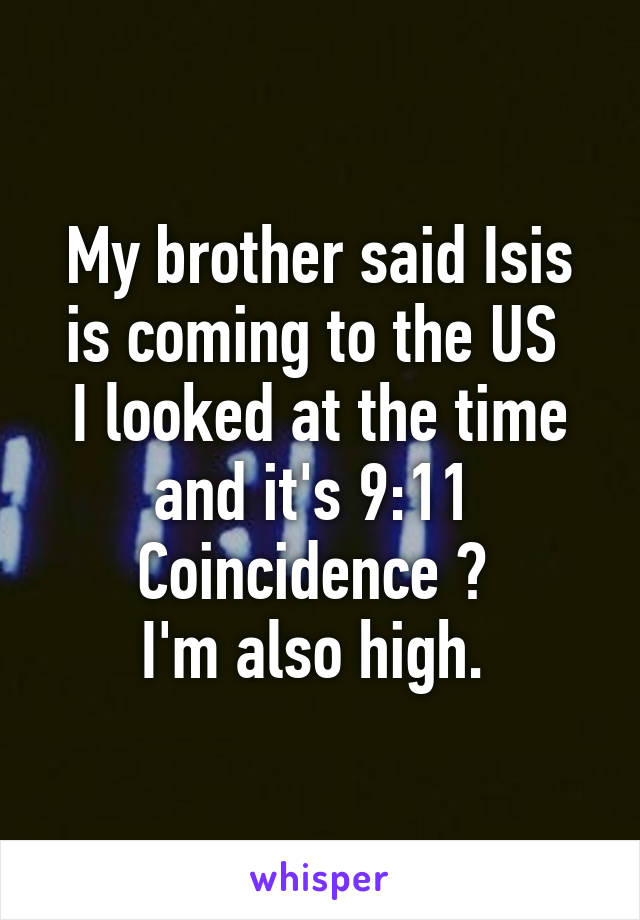 My brother said Isis is coming to the US 
I looked at the time and it's 9:11 
Coincidence ? 
I'm also high. 