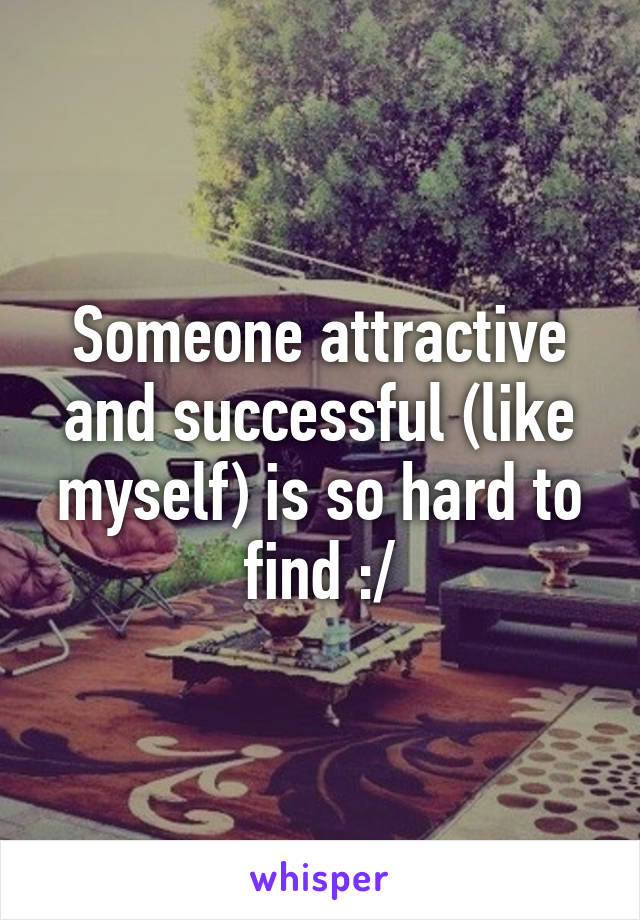 Someone attractive and successful (like myself) is so hard to find :/