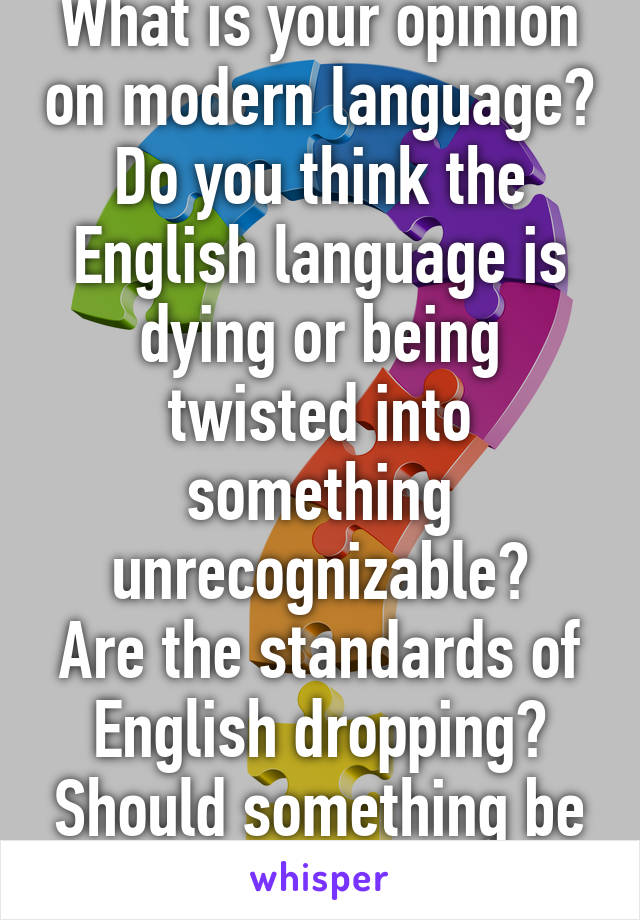 What is your opinion on modern language? Do you think the English language is dying or being twisted into something unrecognizable?
Are the standards of English dropping? Should something be done about it?