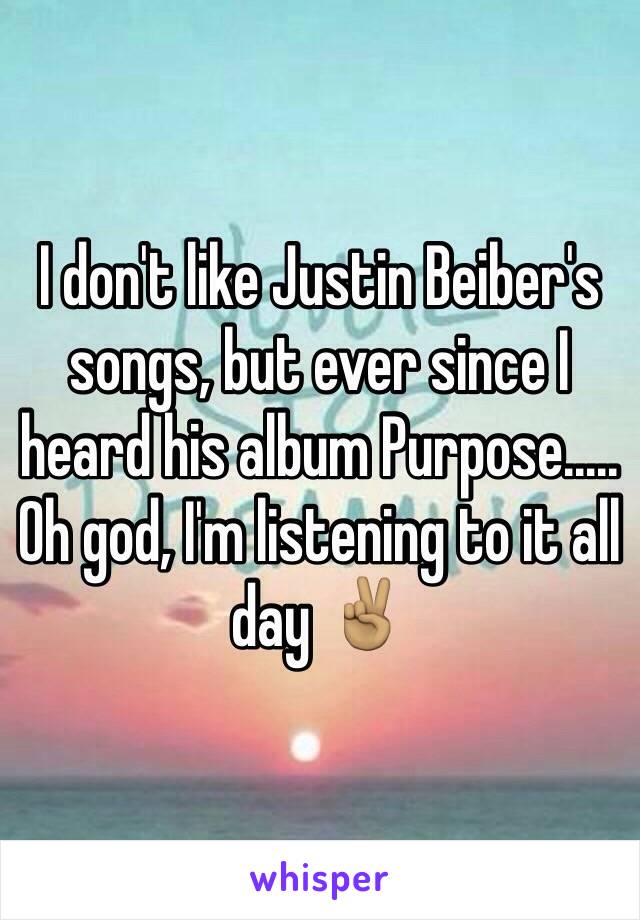 I don't like Justin Beiber's songs, but ever since I heard his album Purpose..... Oh god, I'm listening to it all day ✌🏽️