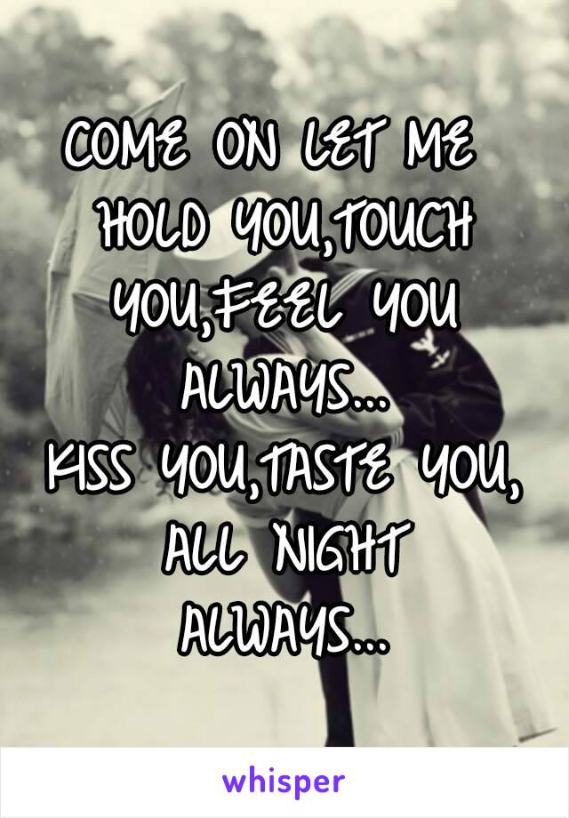 COME ON LET ME 
HOLD YOU,TOUCH YOU,FEEL YOU 
ALWAYS...
KISS YOU,TASTE YOU,
ALL NIGHT
ALWAYS...