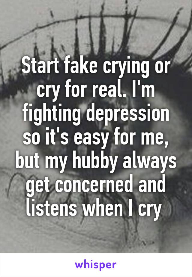 Start fake crying or cry for real. I'm fighting depression so it's easy for me, but my hubby always get concerned and listens when I cry 