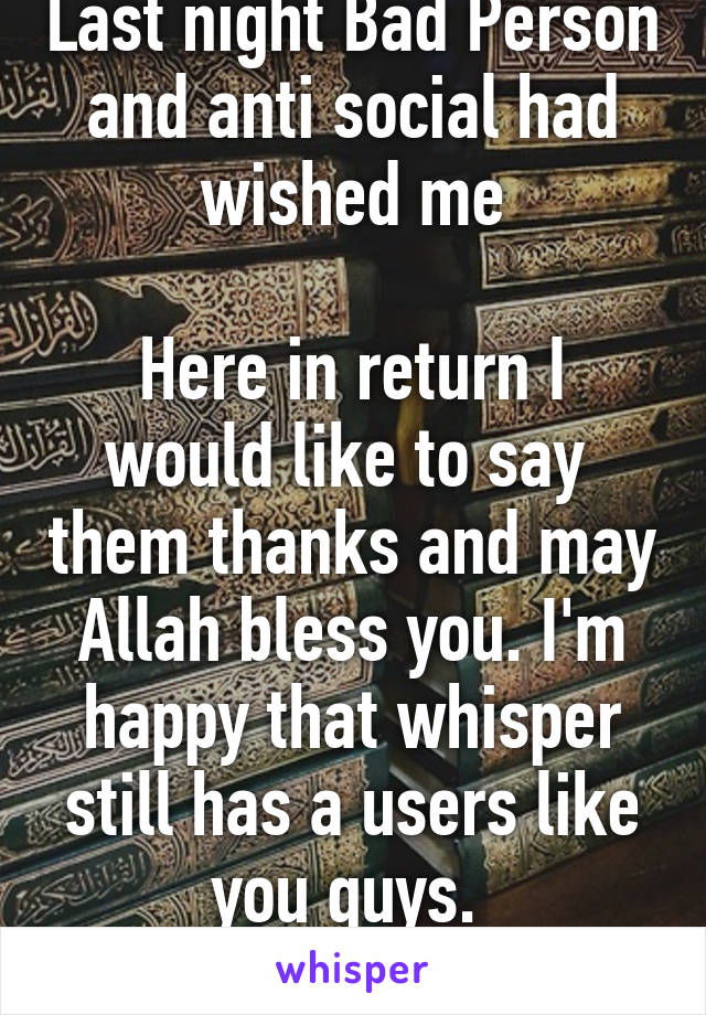 Last night Bad Person and anti social had wished me

Here in return I would like to say  them thanks and may Allah bless you. I'm happy that whisper still has a users like you guys. 
:) 