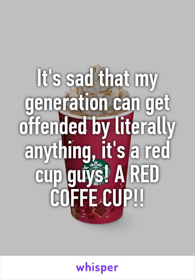 It's sad that my generation can get offended by literally anything, it's a red cup guys! A RED COFFE CUP!!