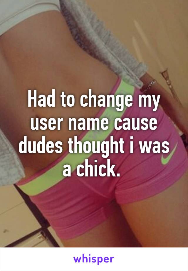 Had to change my user name cause dudes thought i was a chick. 