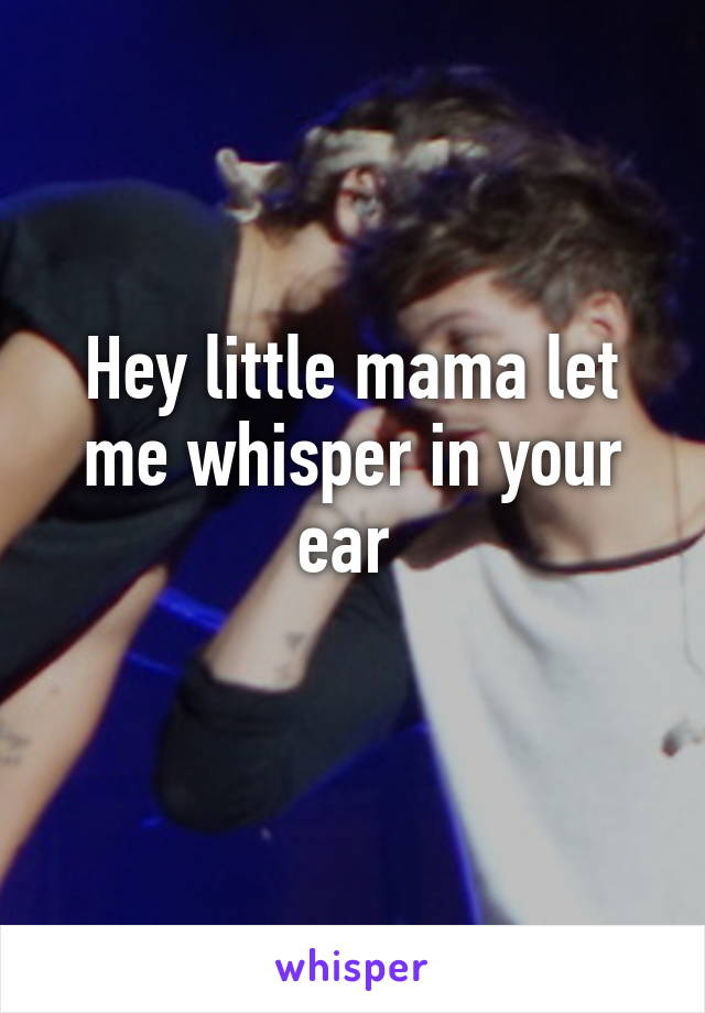 Hey little mama let me whisper in your ear 
