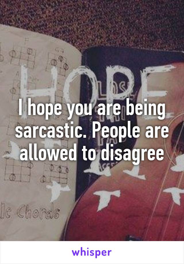 I hope you are being sarcastic. People are allowed to disagree