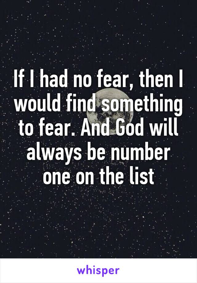 If I had no fear, then I would find something to fear. And God will always be number one on the list
