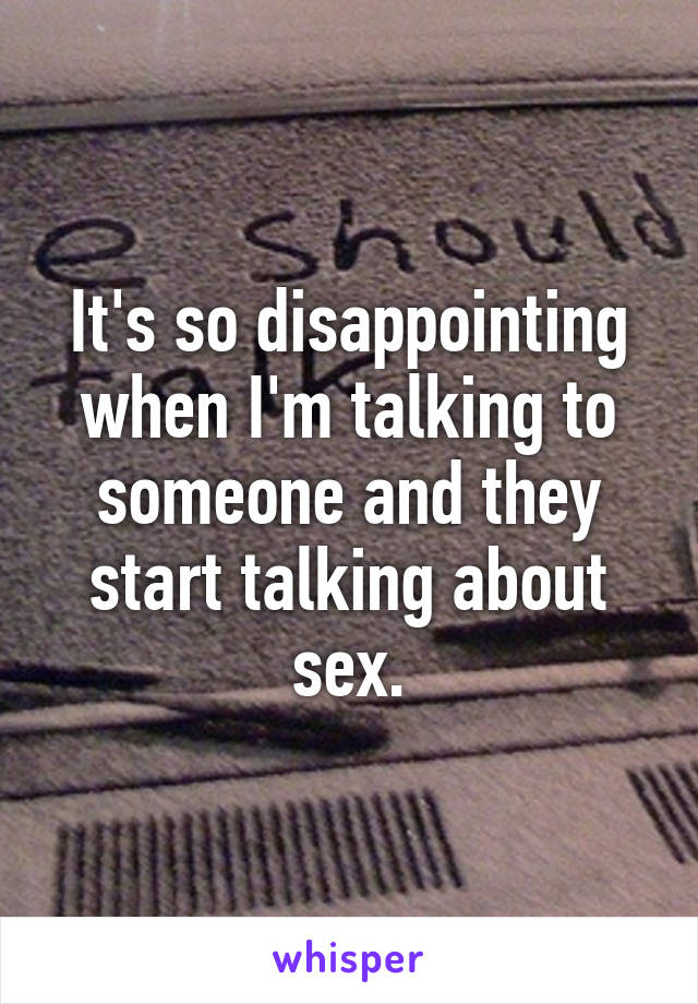 It's so disappointing when I'm talking to someone and they start talking about sex.