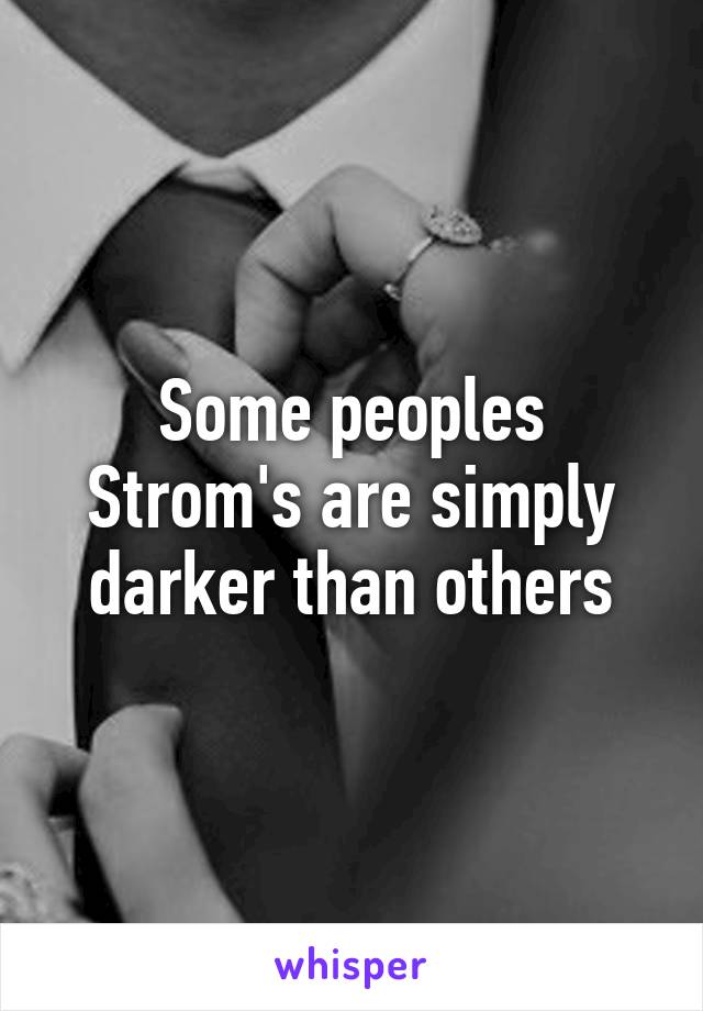 Some peoples Strom's are simply darker than others