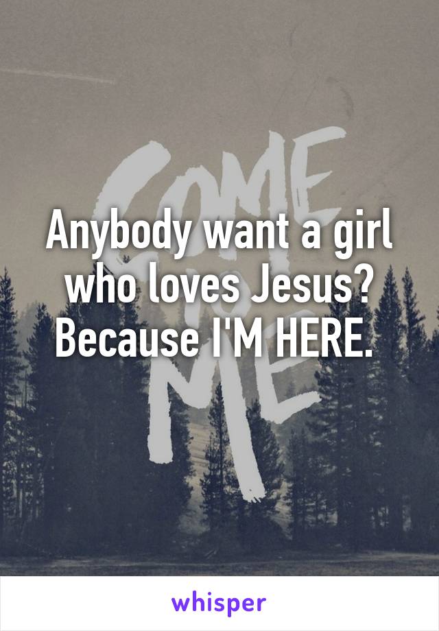 Anybody want a girl who loves Jesus? Because I'M HERE. 
