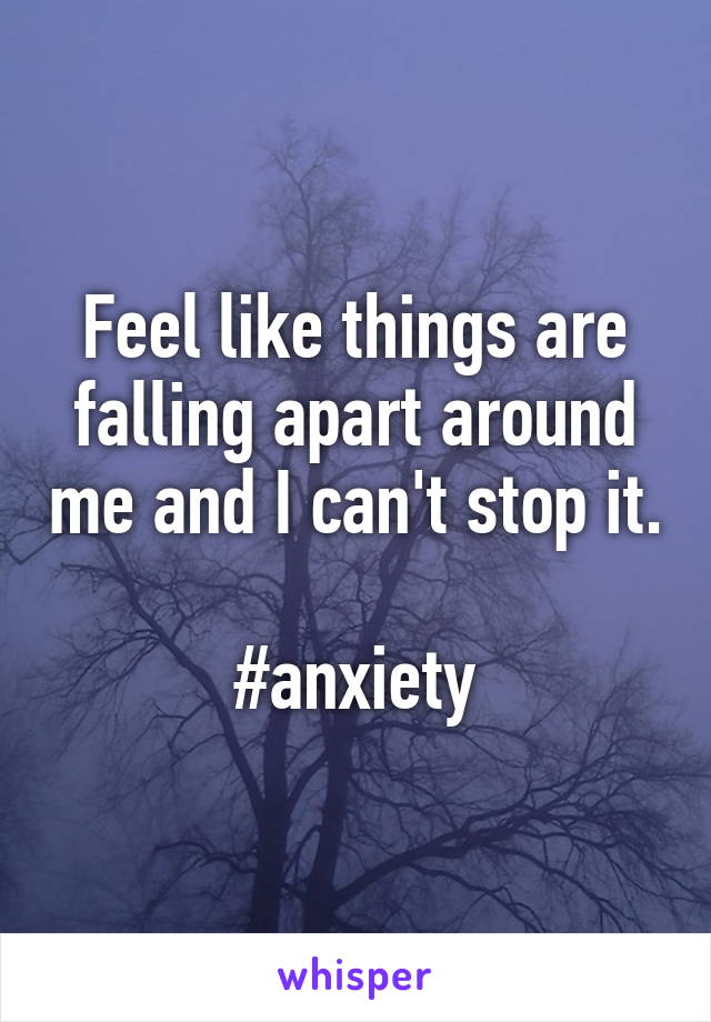 Feel like things are falling apart around me and I can't stop it. 
#anxiety