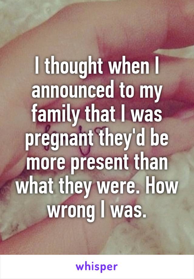 I thought when I announced to my family that I was pregnant they'd be more present than what they were. How wrong I was.