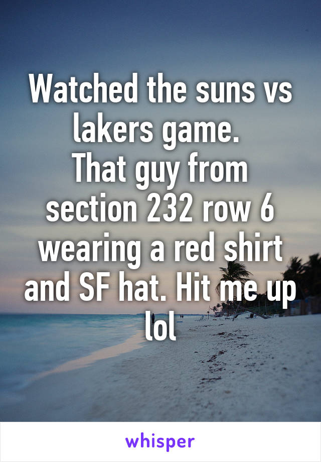 Watched the suns vs lakers game. 
That guy from section 232 row 6 wearing a red shirt and SF hat. Hit me up lol
