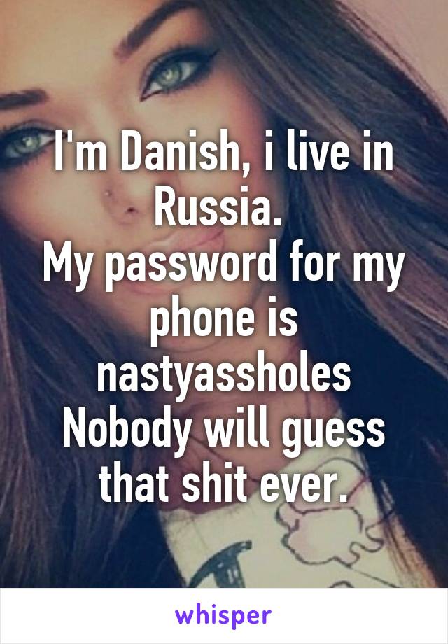 I'm Danish, i live in Russia. 
My password for my phone is nastyassholes
Nobody will guess that shit ever.