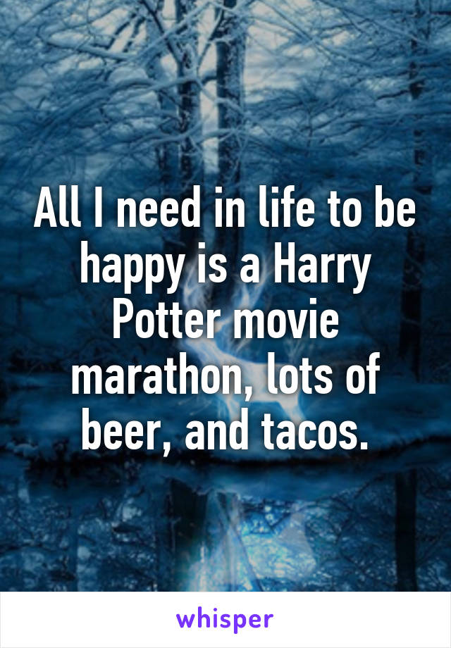 All I need in life to be happy is a Harry Potter movie marathon, lots of beer, and tacos.