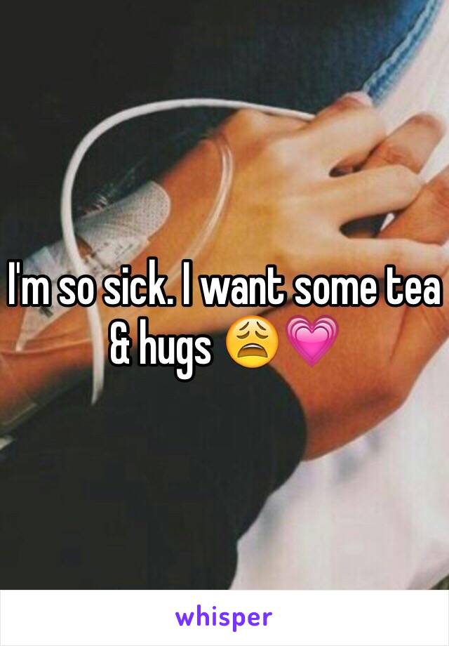 I'm so sick. I want some tea & hugs 😩💗