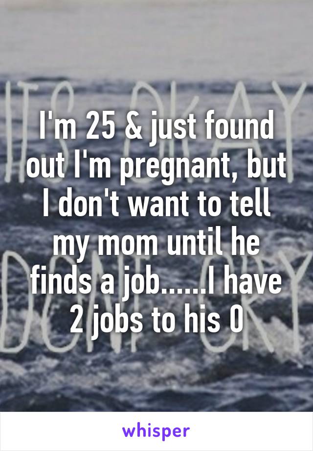 I'm 25 & just found out I'm pregnant, but I don't want to tell my mom until he finds a job......I have 2 jobs to his 0