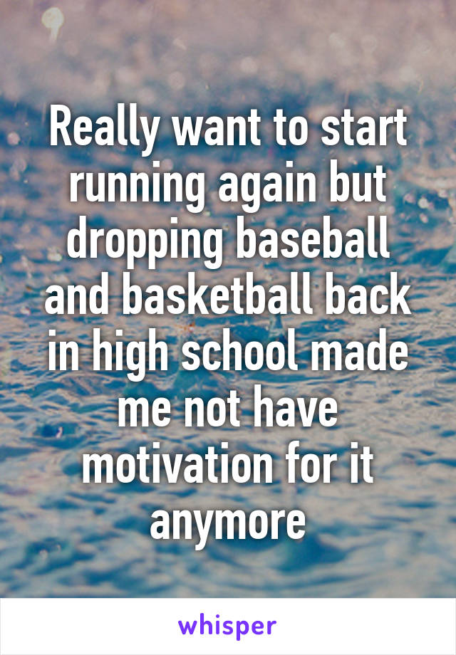 Really want to start running again but dropping baseball and basketball back in high school made me not have motivation for it anymore