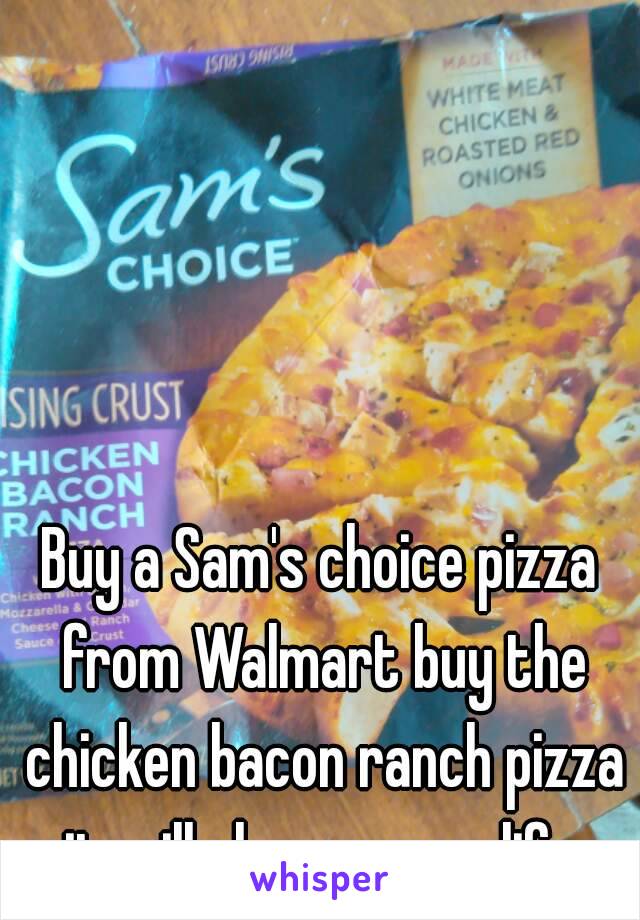 Buy a Sam's choice pizza from Walmart buy the chicken bacon ranch pizza it will change your life 