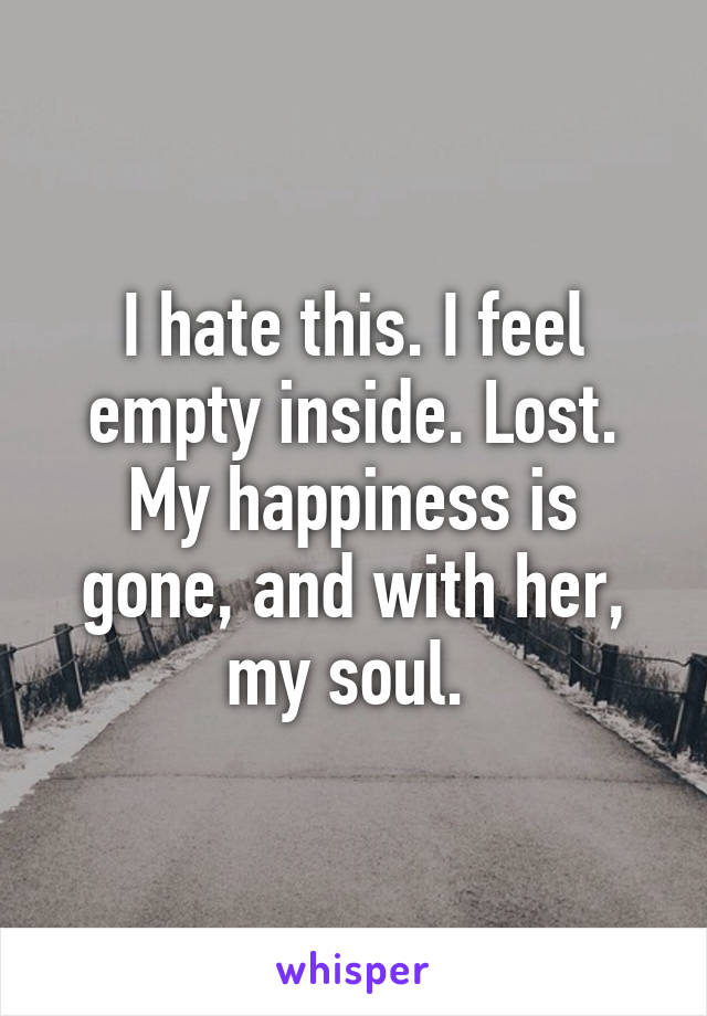 I hate this. I feel empty inside. Lost. My happiness is gone, and with her, my soul. 