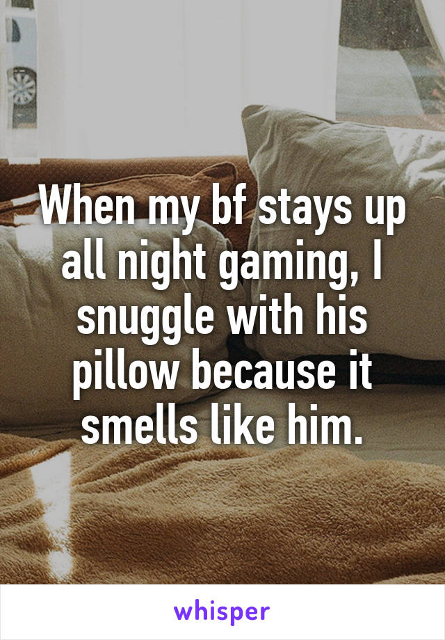 When my bf stays up all night gaming, I snuggle with his pillow because it smells like him.