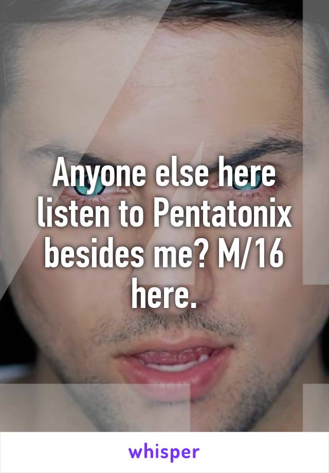 Anyone else here listen to Pentatonix besides me? M/16 here.