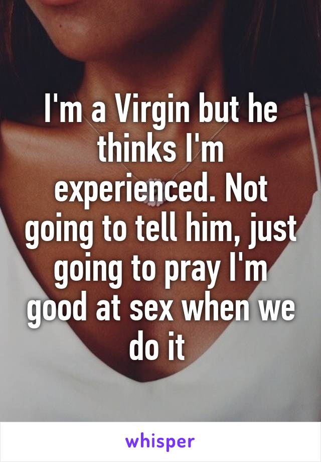 I'm a Virgin but he thinks I'm experienced. Not going to tell him, just going to pray I'm good at sex when we do it 