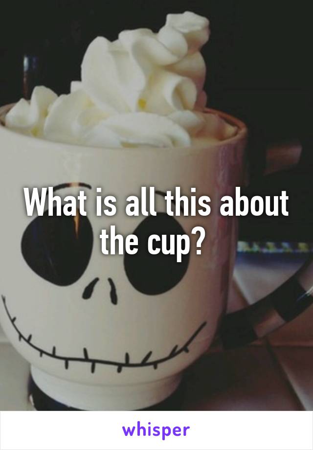 What is all this about the cup? 