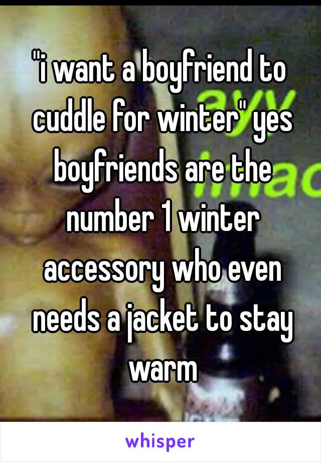 "i want a boyfriend to cuddle for winter" yes boyfriends are the number 1 winter accessory who even needs a jacket to stay warm