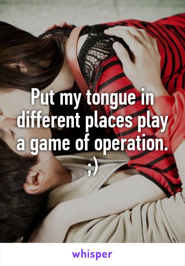 Put my tongue in different places play a game of operation. ;)