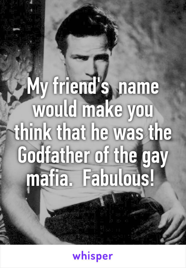 My friend's  name would make you think that he was the Godfather of the gay mafia.  Fabulous! 