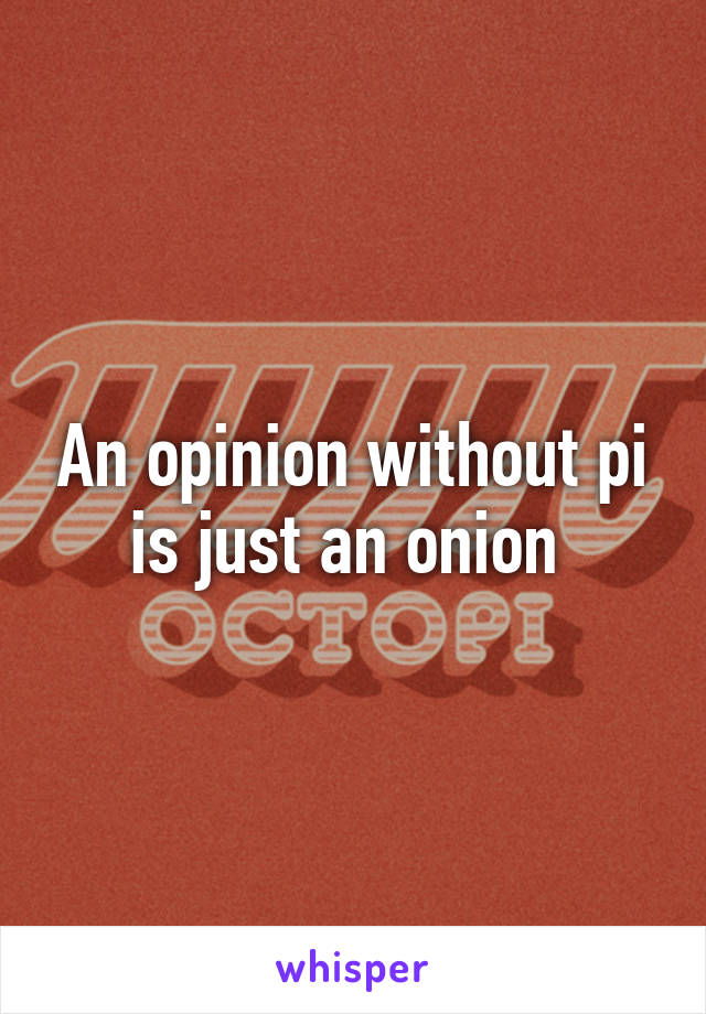 An opinion without pi is just an onion 