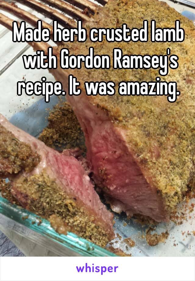 Made herb crusted lamb with Gordon Ramsey's recipe. It was amazing. 