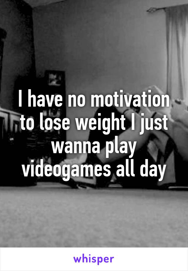I have no motivation to lose weight I just wanna play videogames all day