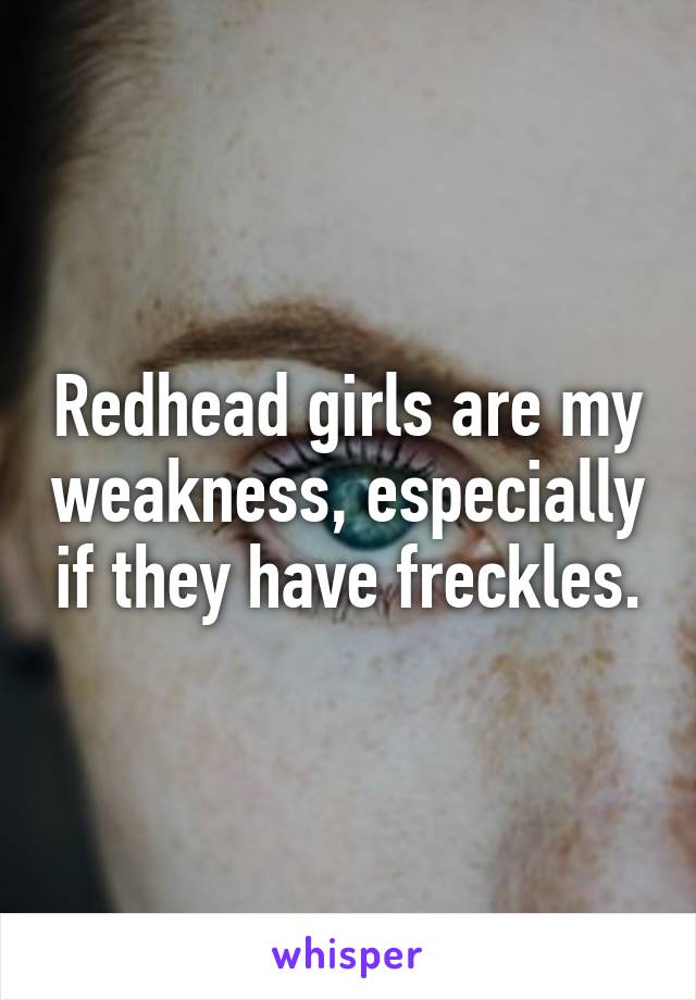 Redhead girls are my weakness, especially if they have freckles.