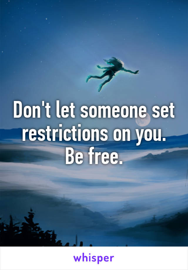 Don't let someone set restrictions on you.
Be free.