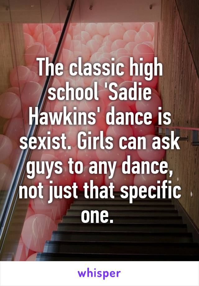 The classic high school 'Sadie Hawkins' dance is sexist. Girls can ask guys to any dance, not just that specific one. 