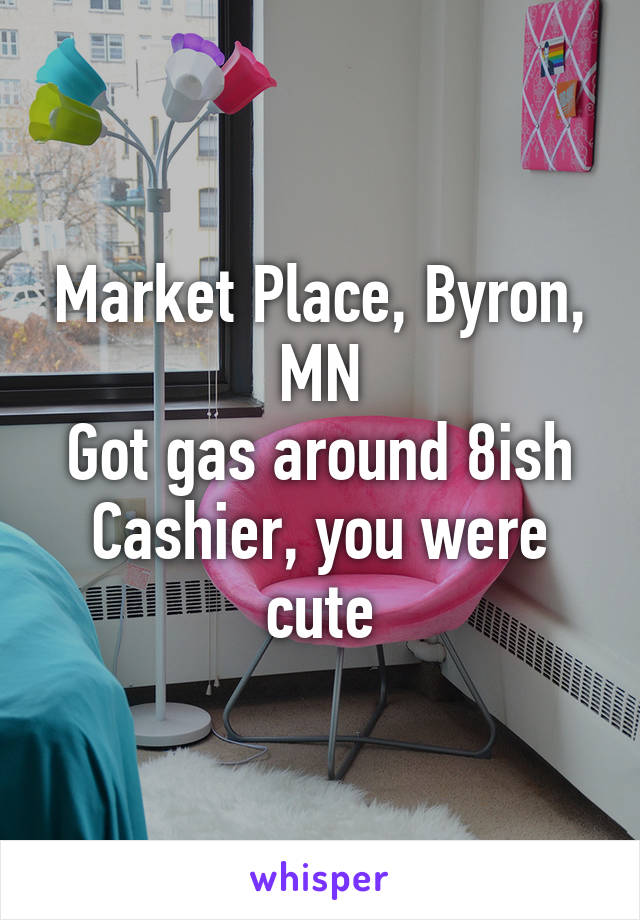 Market Place, Byron, MN
Got gas around 8ish
Cashier, you were cute