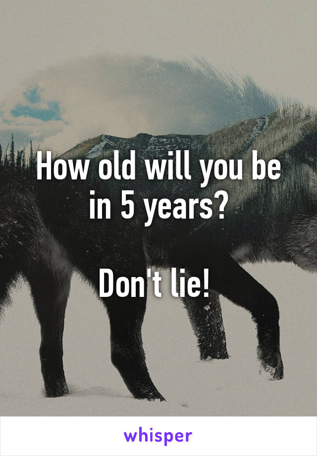 How old will you be in 5 years?

Don't lie! 