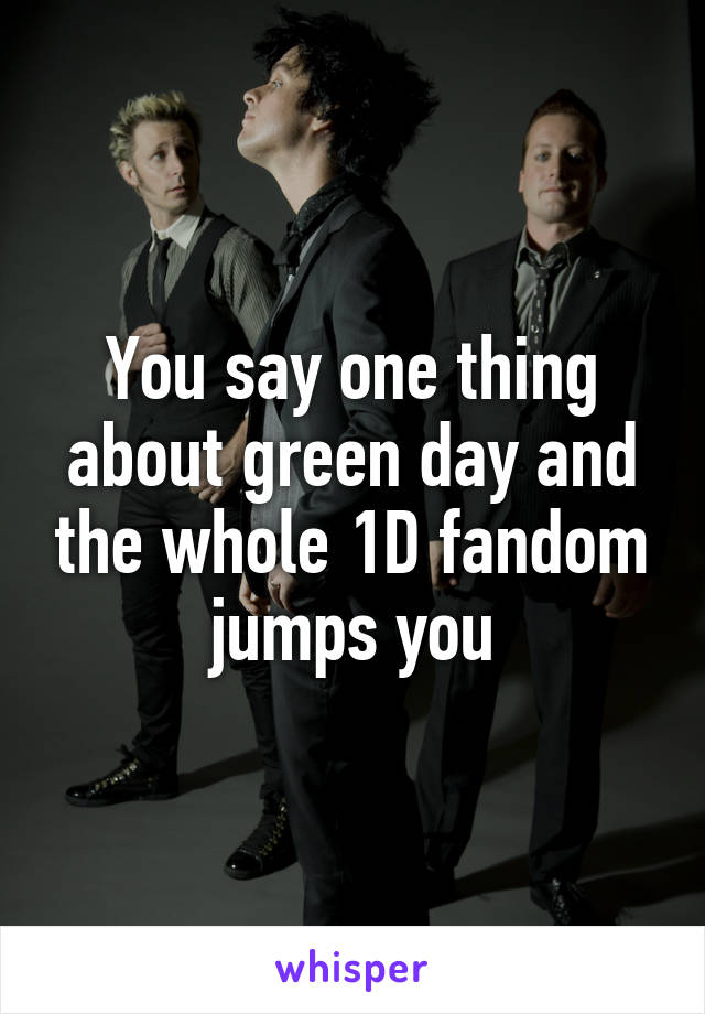 You say one thing about green day and the whole 1D fandom jumps you