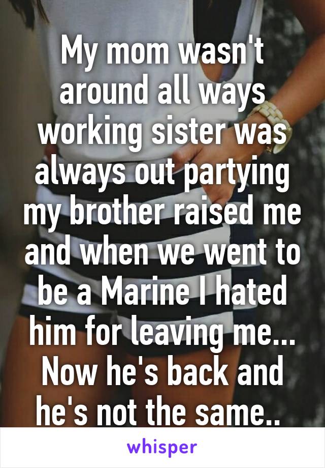 My mom wasn't around all ways working sister was always out partying my brother raised me and when we went to be a Marine I hated him for leaving me... Now he's back and he's not the same.. 